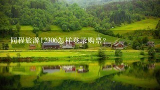 同程旅游12306怎样登录购票？