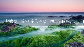 帮我写1篇600字的游记，4川以内的。。不要写得太好!!!!急!!!!!!!!!!!!