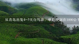 从青岛出发4-5天自驾游，单程控制在1000公里以内，开GL8，就我1个开。大家有什么好的推荐??