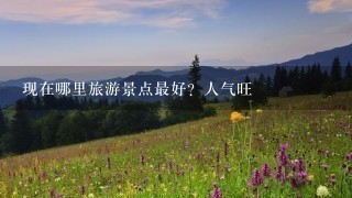 现在哪里旅游景点最好？人气旺