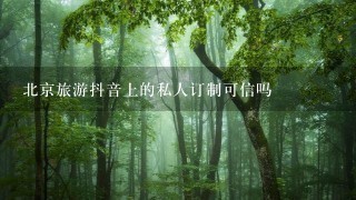 北京旅游抖音上的私人订制可信吗