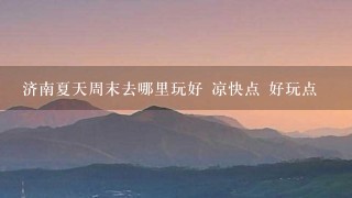 济南夏天周末去哪里玩好 凉快点 好玩点