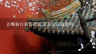 去哪旅行旅行团还没去可以退款吗