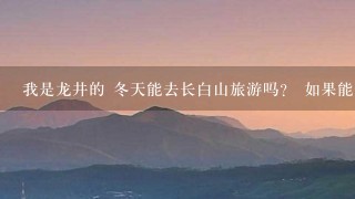 我是龙井的 冬天能去长白山旅游吗？ 如果能去路线怎么走？都有那些景点？自驾车的话来回全部费用是多少？