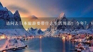 请问去日本旅游要带什么生活用品？今年<br/>7、8月份的气候怎样？