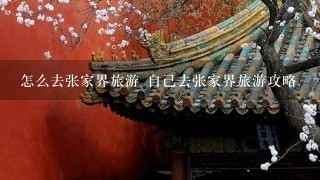 怎么去张家界旅游 自己去张家界旅游攻略