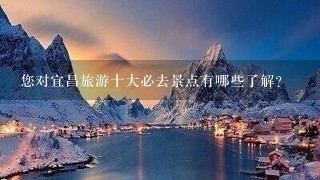 您对宜昌旅游十大必去景点有哪些了解