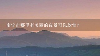 南宁市哪里有美丽的夜景可以欣赏