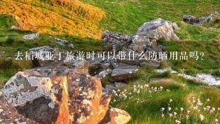 去稻城亚丁旅游时可以带什么防晒用品吗