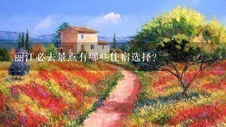 丽江必去景点有哪些住宿选择?